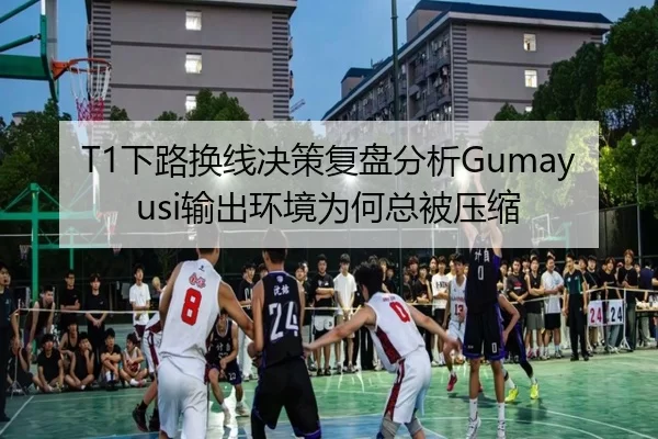T1下路换线决策复盘分析Gumayusi输出环境为何总被压缩