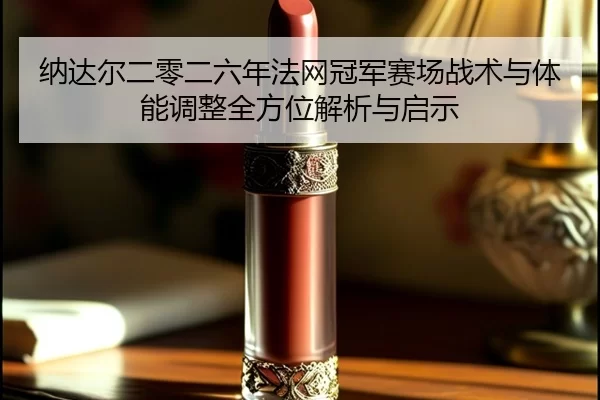 纳达尔二零二六年法网冠军赛场战术与体能调整全方位解析与启示