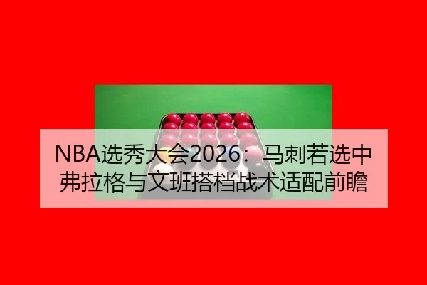 NBA选秀大会2026：马刺若选中弗拉格与文班搭档战术适配前瞻