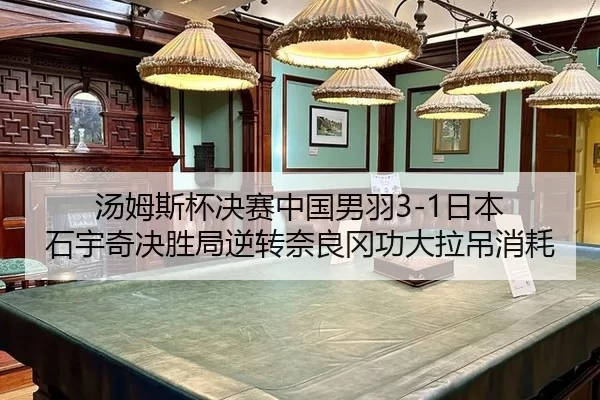 汤姆斯杯决赛中国男羽3-1日本 石宇奇决胜局逆转奈良冈功大拉吊消耗