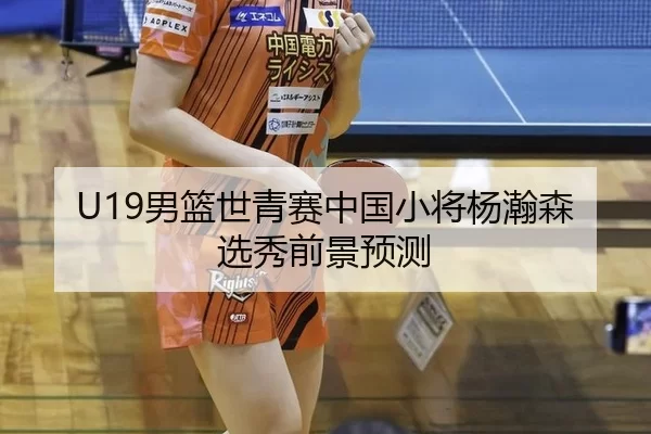 U19男篮世青赛中国小将杨瀚森选秀前景预测